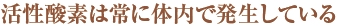 活性酸素は常に体内で発生している